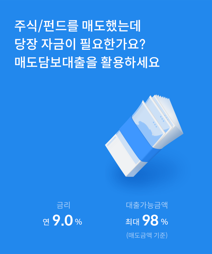 주식/펀드를 매도했는데 당장 자금이 필요한가요? 매도담보대출을 활용하세요. 금리 연9.0%, 대출가능금액 최대98%(매도금액 기준)